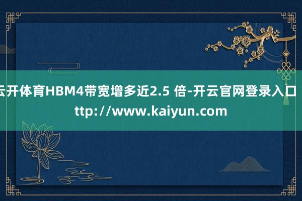 云开体育HBM4带宽增多近2.5 倍-开云官网登录入口 http://www.kaiyun.com