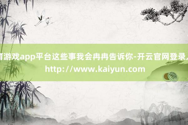 体育游戏app平台这些事我会冉冉告诉你-开云官网登录入口 http://www.kaiyun.com