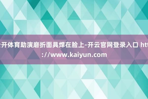 云开体育助演磨折面具焊在脸上-开云官网登录入口 http://www.kaiyun.com
