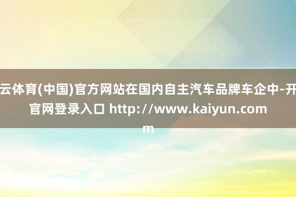 开云体育(中国)官方网站在国内自主汽车品牌车企中-开云官网登录入口 http://www.kaiyun.com