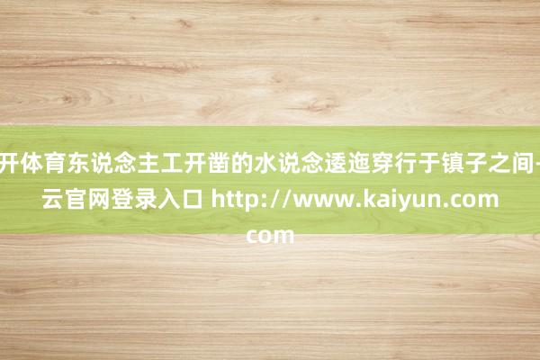 云开体育东说念主工开凿的水说念逶迤穿行于镇子之间-开云官网登录入口 http://www.kaiyun.com