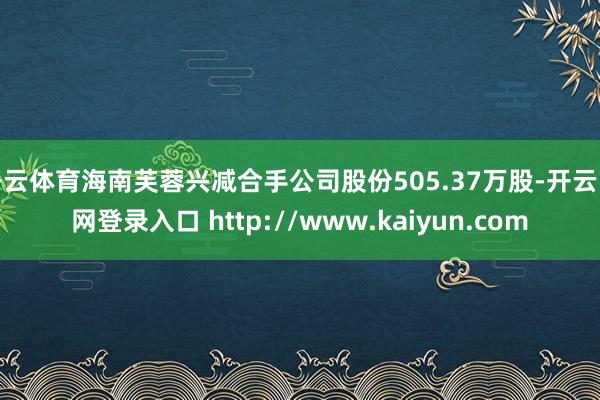 开云体育海南芙蓉兴减合手公司股份505.37万股-开云官网登录入口 http://www.kaiyun.com
