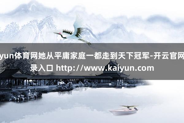 开yun体育网她从平庸家庭一都走到天下冠军-开云官网登录入口 http://www.kaiyun.com