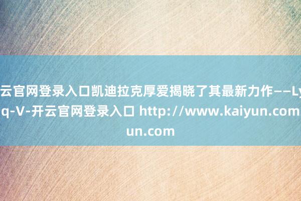 开云官网登录入口凯迪拉克厚爱揭晓了其最新力作——Lyriq-V-开云官网登录入口 http://www.kaiyun.com