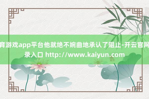 体育游戏app平台他就绝不婉曲地承认了阻止-开云官网登录入口 http://www.kaiyun.com