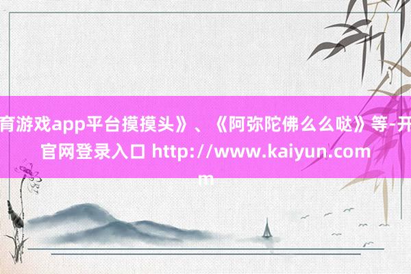 体育游戏app平台摸摸头》、《阿弥陀佛么么哒》等-开云官网登录入口 http://www.kaiyun.com