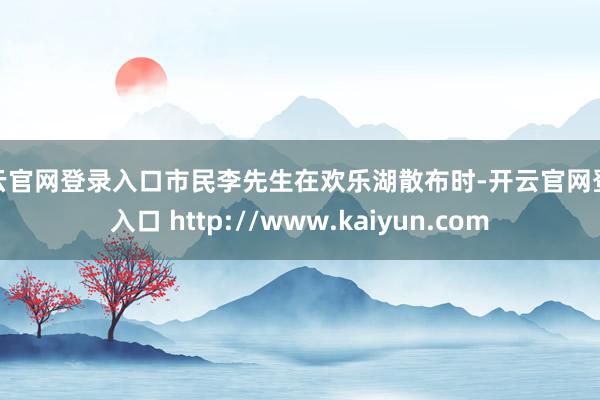 开云官网登录入口市民李先生在欢乐湖散布时-开云官网登录入口 http://www.kaiyun.com
