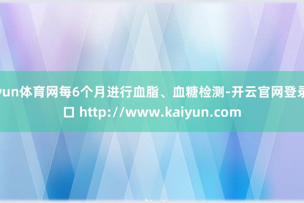 开yun体育网每6个月进行血脂、血糖检测-开云官网登录入口 http://www.kaiyun.com