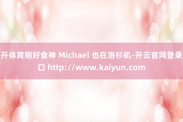 云开体育刚好食神 Michael 也在洛杉矶-开云官网登录入口 http://www.kaiyun.com