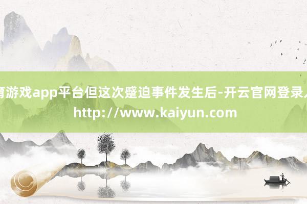 体育游戏app平台但这次蹙迫事件发生后-开云官网登录入口 http://www.kaiyun.com