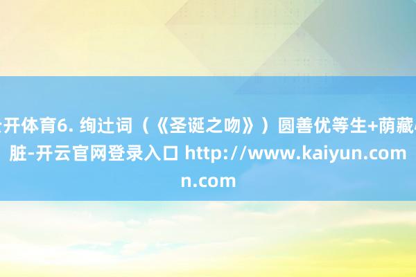 云开体育6. 绚辻词（《圣诞之吻》）圆善优等生+荫藏心脏-开云官网登录入口 http://www.kaiyun.com