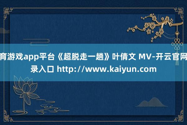 体育游戏app平台《超脱走一趟》叶倩文 MV-开云官网登录入口 http://www.kaiyun.com