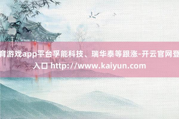 体育游戏app平台孚能科技、瑞华泰等跟涨-开云官网登录入口 http://www.kaiyun.com