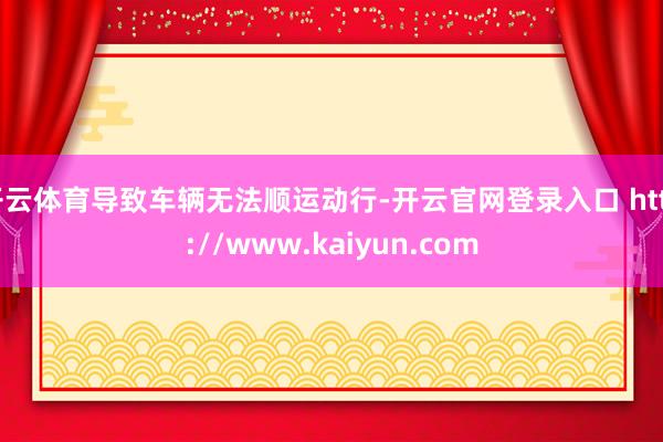 开云体育导致车辆无法顺运动行-开云官网登录入口 http://www.kaiyun.com