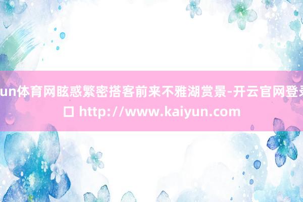 开yun体育网眩惑繁密搭客前来不雅湖赏景-开云官网登录入口 http://www.kaiyun.com