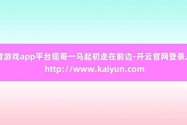 体育游戏app平台现哥一马起初走在前边-开云官网登录入口 http://www.kaiyun.com