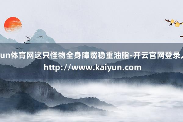 开yun体育网这只怪物全身障翳稳重油脂-开云官网登录入口 http://www.kaiyun.com