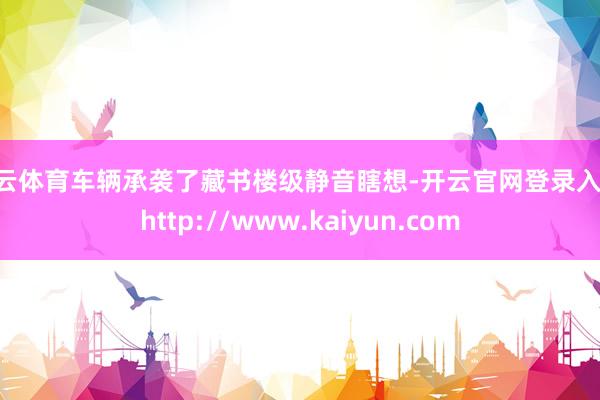 开云体育车辆承袭了藏书楼级静音瞎想-开云官网登录入口 http://www.kaiyun.com