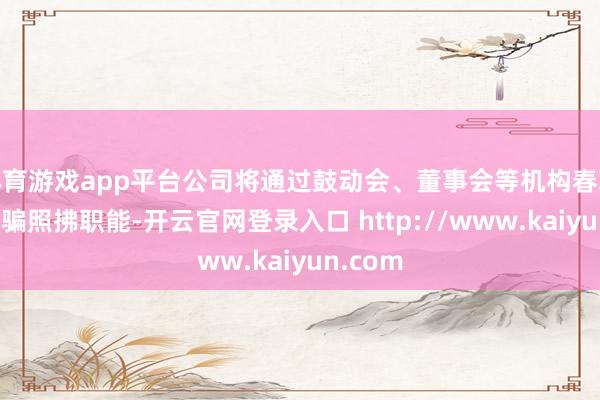 体育游戏app平台公司将通过鼓动会、董事会等机构春联公司期骗照拂职能-开云官网登录入口 http://www.kaiyun.com