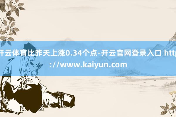 开云体育比昨天上涨0.34个点-开云官网登录入口 http://www.kaiyun.com