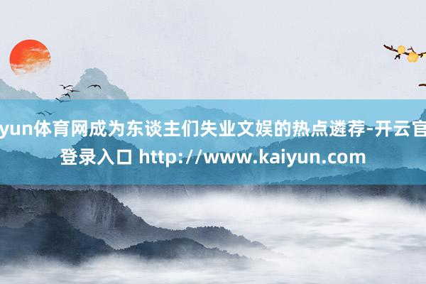 开yun体育网成为东谈主们失业文娱的热点遴荐-开云官网登录入口 http://www.kaiyun.com
