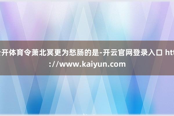 云开体育令萧北冥更为愁肠的是-开云官网登录入口 http://www.kaiyun.com