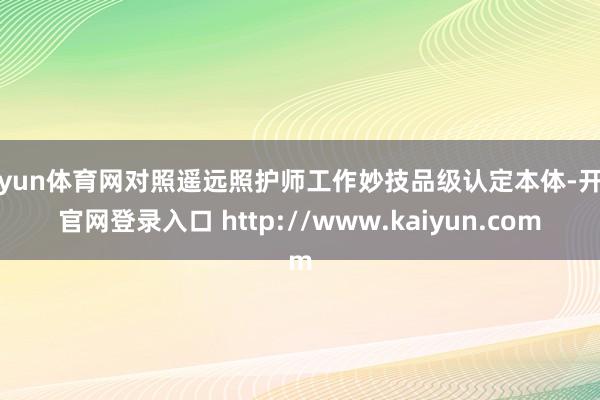 开yun体育网对照遥远照护师工作妙技品级认定本体-开云官网登录入口 http://www.kaiyun.com