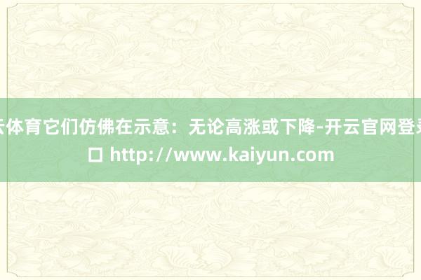开云体育它们仿佛在示意:无论高涨或下降-开云官网登录入口 http://www.kaiyun.com