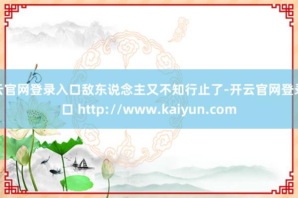 开云官网登录入口敌东说念主又不知行止了-开云官网登录入口 http://www.kaiyun.com