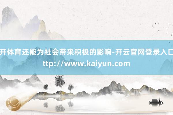 云开体育还能为社会带来积极的影响-开云官网登录入口 http://www.kaiyun.com