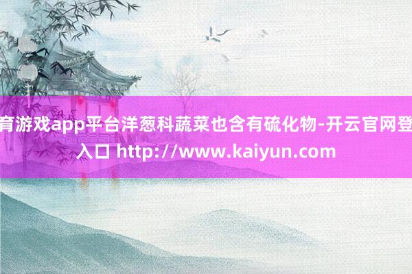 体育游戏app平台洋葱科蔬菜也含有硫化物-开云官网登录入口 http://www.kaiyun.com