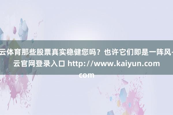 开云体育那些股票真实稳健您吗?也许它们即是一阵风-开云官网登录入口 http://www.kaiyun.com