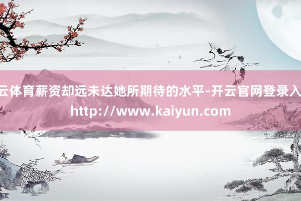 开云体育薪资却远未达她所期待的水平-开云官网登录入口 http://www.kaiyun.com