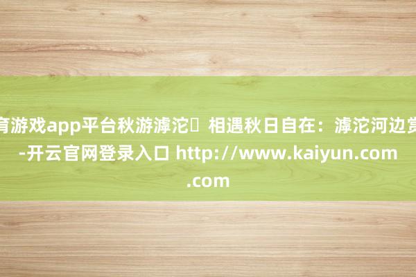 体育游戏app平台秋游滹沱・相遇秋日自在:滹沱河边赏秋-开云官网登录入口 http://www.kaiyun.com