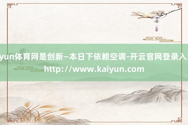 开yun体育网是创新—本日下依赖空调-开云官网登录入口 http://www.kaiyun.com