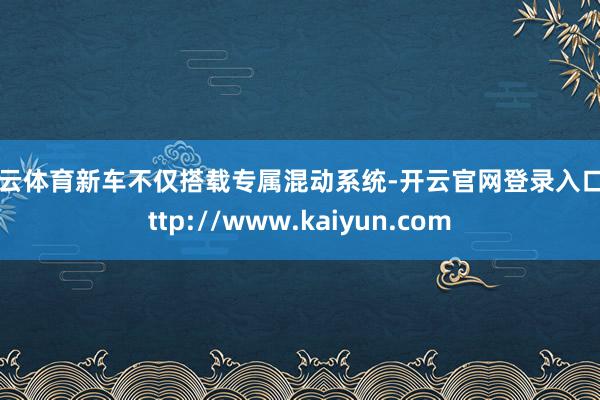 开云体育新车不仅搭载专属混动系统-开云官网登录入口 http://www.kaiyun.com