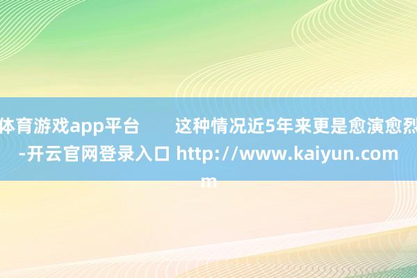 体育游戏app平台 这种情况近5年来更是愈演愈烈-开云官网登录入口 http://www.kaiyun.com