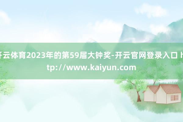 开云体育2023年的第59届大钟奖-开云官网登录入口 http://www.kaiyun.com