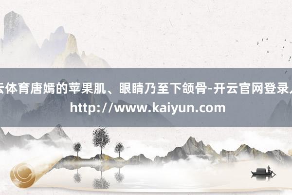 开云体育唐嫣的苹果肌、眼睛乃至下颌骨-开云官网登录入口 http://www.kaiyun.com