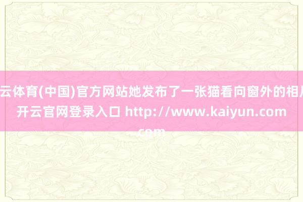 开云体育(中国)官方网站她发布了一张猫看向窗外的相片-开云官网登录入口 http://www.kaiyun.com