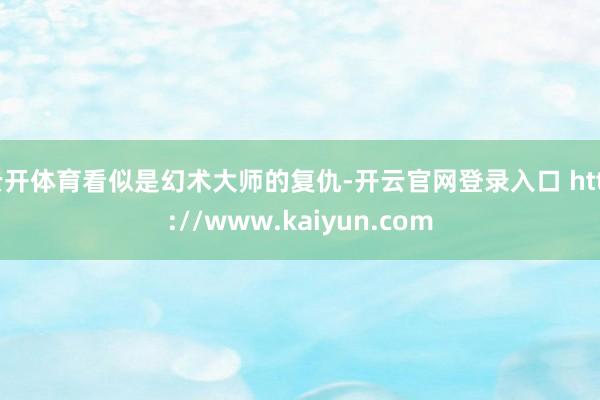 云开体育看似是幻术大师的复仇-开云官网登录入口 http://www.kaiyun.com
