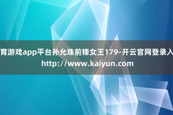 体育游戏app平台孙允珠前锋女王179-开云官网登录入口 http://www.kaiyun.com