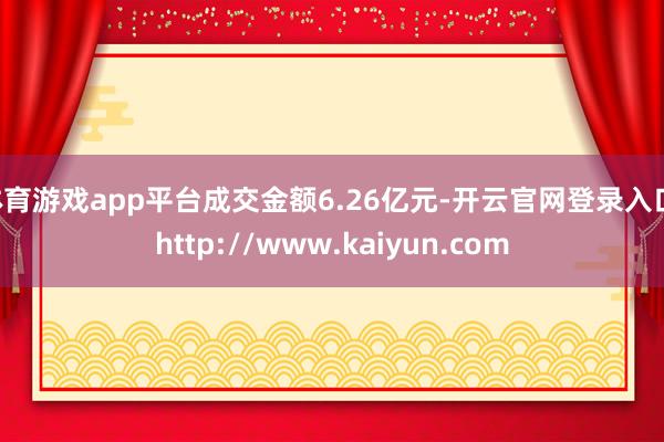 体育游戏app平台成交金额6.26亿元-开云官网登录入口 http://www.kaiyun.com
