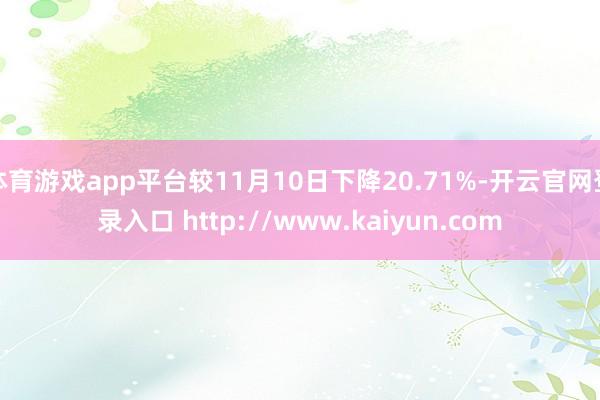 体育游戏app平台较11月10日下降20.71%-开云官网登录入口 http://www.kaiyun.com