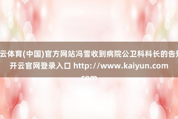 开云体育(中国)官方网站冯雪收到病院公卫科科长的告知-开云官网登录入口 http://www.kaiyun.com