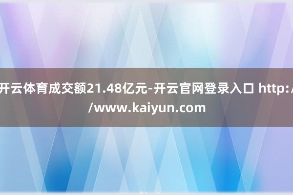 开云体育成交额21.48亿元-开云官网登录入口 http://www.kaiyun.com