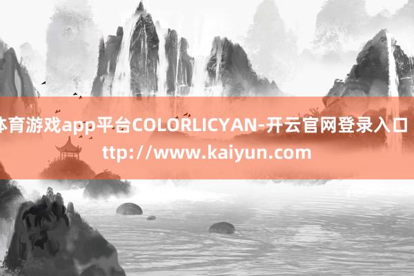 体育游戏app平台COLORLICYAN-开云官网登录入口 http://www.kaiyun.com