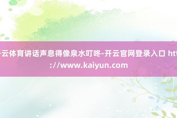 开云体育讲话声息得像泉水叮咚-开云官网登录入口 http://www.kaiyun.com
