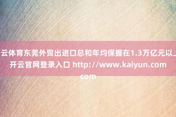 开云体育东莞外贸出进口总和年均保握在1.3万亿元以上-开云官网登录入口 http://www.kaiyun.com