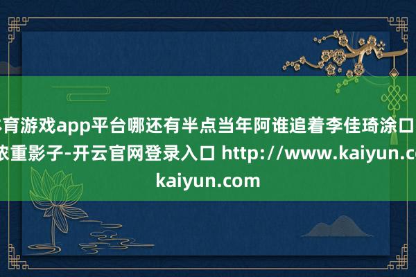 体育游戏app平台哪还有半点当年阿谁追着李佳琦涂口红的浓重影子-开云官网登录入口 http://www.kaiyun.com